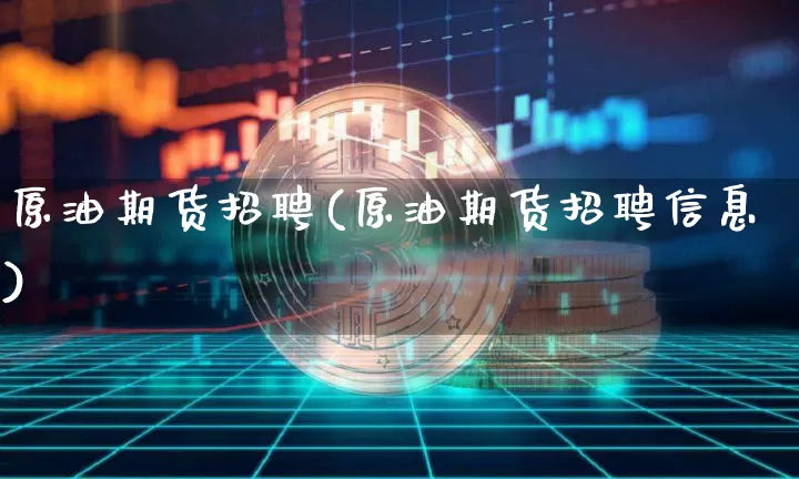 原油期货招聘(原油期货招聘信息)_https://www.cangshenghg.com_科创板_第1张