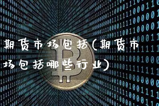 期货市场包括(期货市场包括哪些行业)_https://www.cangshenghg.com_科创板_第1张