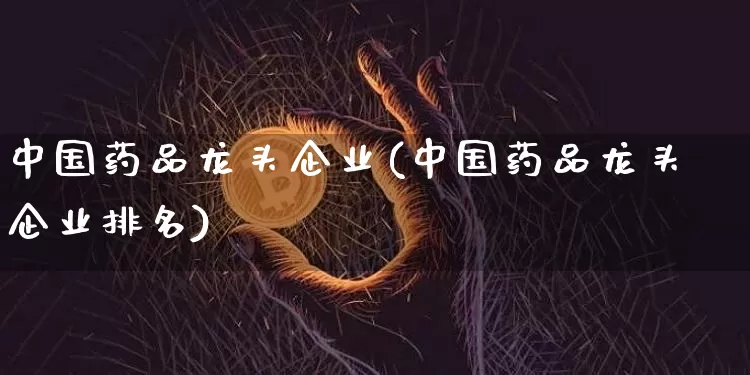 中国药品龙头企业(中国药品龙头企业排名)_https://www.cangshenghg.com_科创板_第1张