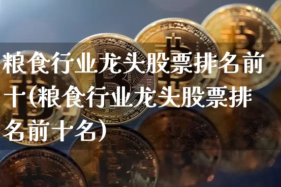 粮食行业龙头股票排名前十(粮食行业龙头股票排名前十名)_https://www.cangshenghg.com_A股_第1张