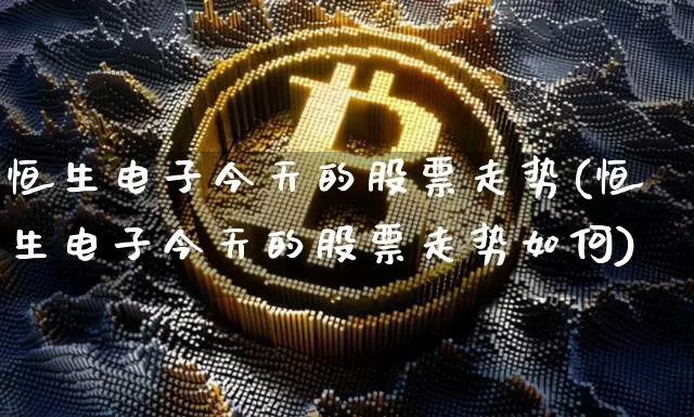 恒生电子今天的股票走势(恒生电子今天的股票走势如何)_https://www.cangshenghg.com_A股_第1张