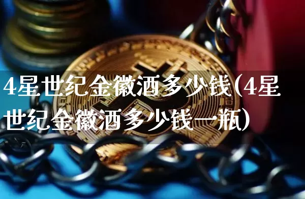 4星世纪金徽酒多少钱(4星世纪金徽酒多少钱一瓶)_https://www.cangshenghg.com_财经新闻_第1张