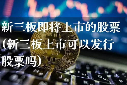 新三板即将上市的股票(新三板上市可以发行股票吗)_https://www.cangshenghg.com_北交所_第1张