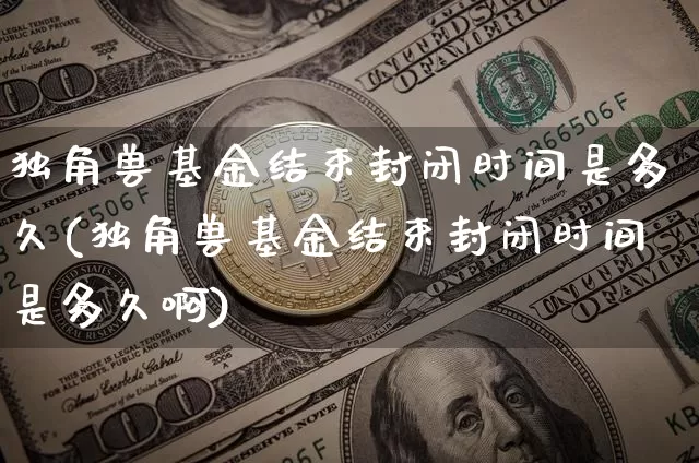 独角兽基金结束封闭时间是多久(独角兽基金结束封闭时间是多久啊)_https://www.cangshenghg.com_A股_第1张