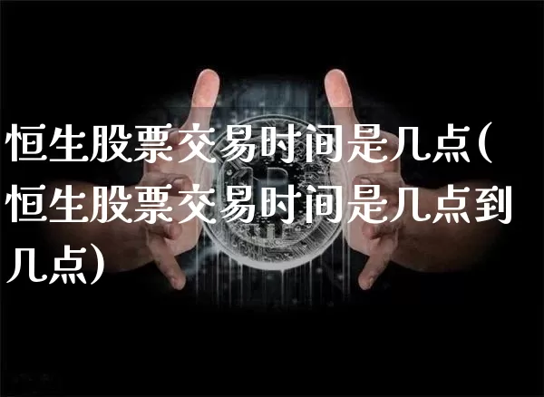 恒生股票交易时间是几点(恒生股票交易时间是几点到几点)_https://www.cangshenghg.com_北交所_第1张