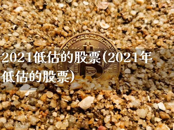 2021低估的股票(2021年低估的股票)_https://www.cangshenghg.com_财经新闻_第1张