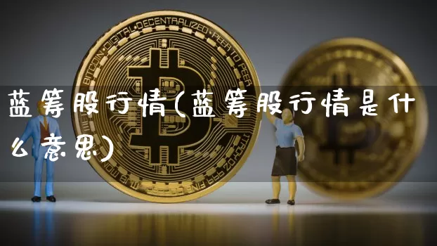 蓝筹股行情(蓝筹股行情是什么意思)_https://www.cangshenghg.com_A股_第1张