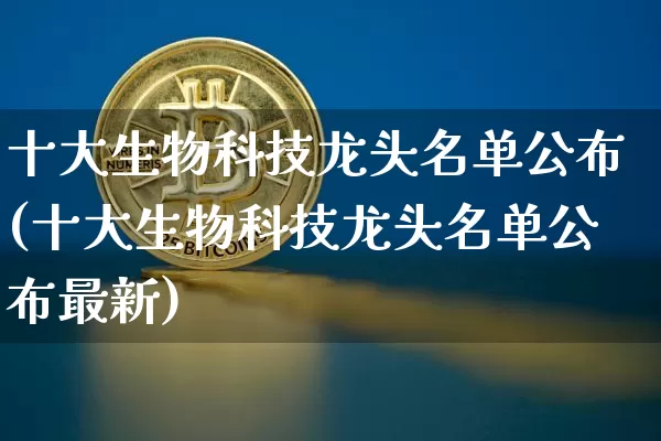 十大生物科技龙头名单公布(十大生物科技龙头名单公布最新)_https://www.cangshenghg.com_北交所_第1张