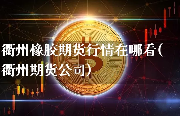 衢州橡胶期货行情在哪看(衢州期货公司)_https://www.cangshenghg.com_创业板_第1张