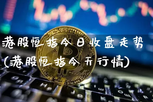 港股恒指今日收盘走势(港股恒指今天行情)_https://www.cangshenghg.com_创业板_第1张