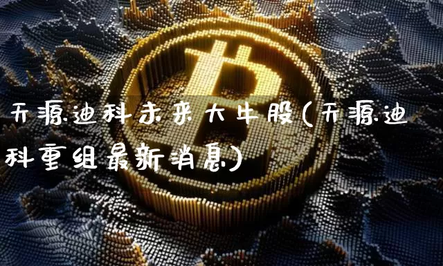 天源迪科未来大牛股(天源迪科重组最新消息)_https://www.cangshenghg.com_北交所_第1张