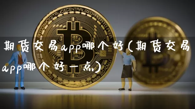 期货交易app哪个好(期货交易app哪个好一点)_https://www.cangshenghg.com_北交所_第1张