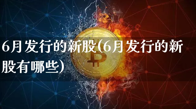 6月发行的新股(6月发行的新股有哪些)_https://www.cangshenghg.com_北交所_第1张
