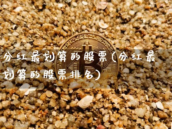 分红最划算的股票(分红最划算的股票排名)_A股_第1张_华信财经网 分红最划算的股票(分红最划算的股票排名)_https://www.cangshenghg.com_A股_第1张