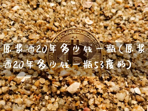 原浆酒20年多少钱一瓶(原浆酒20年多少钱一瓶53度的)_https://www.cangshenghg.com_科创板_第1张