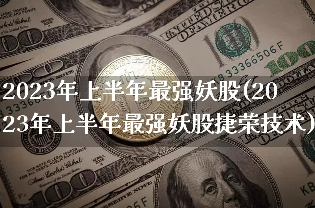 2023年上半年最强妖股(2023年上半年最强妖股捷荣技术)_https://www.cangshenghg.com_财经新闻_第1张