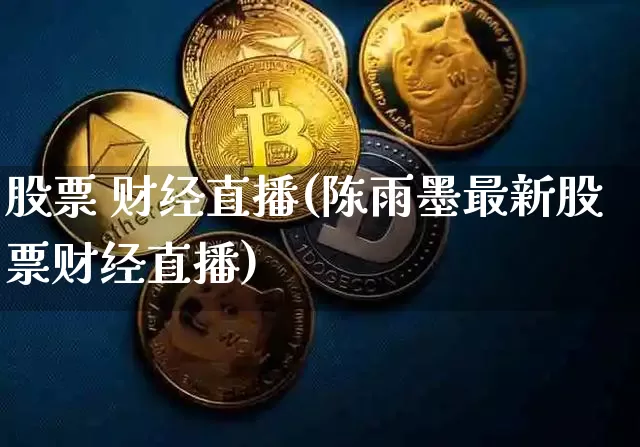 股票 财经直播(陈雨墨最新股票财经直播)_https://www.cangshenghg.com_科创板_第1张