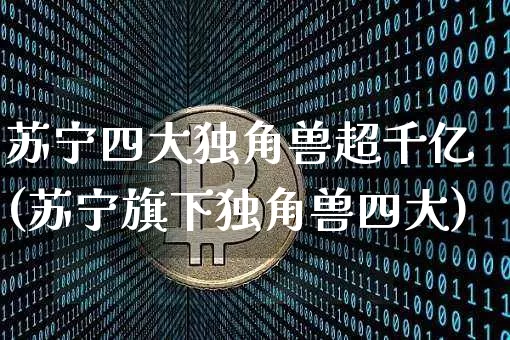苏宁四大独角兽超千亿(苏宁旗下独角兽四大)_https://www.cangshenghg.com_科创板_第1张