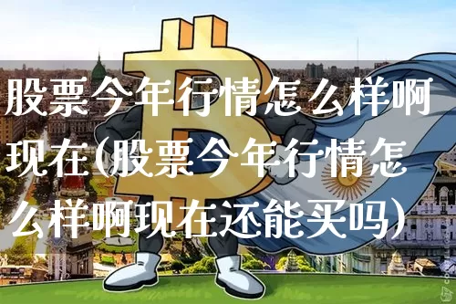 股票今年行情怎么样啊现在(股票今年行情怎么样啊现在还能买吗)_https://www.cangshenghg.com_A股_第1张