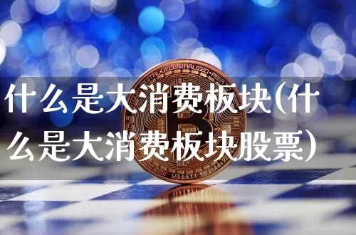 什么是大消费板块(什么是大消费板块股票)_https://www.cangshenghg.com_北交所_第1张