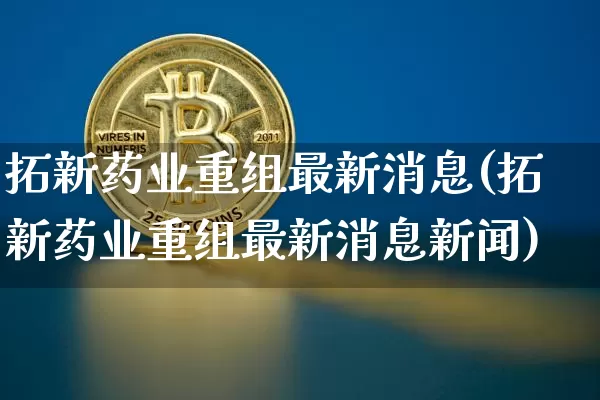 拓新药业重组最新消息(拓新药业重组最新消息新闻)_https://www.cangshenghg.com_创业板_第1张
