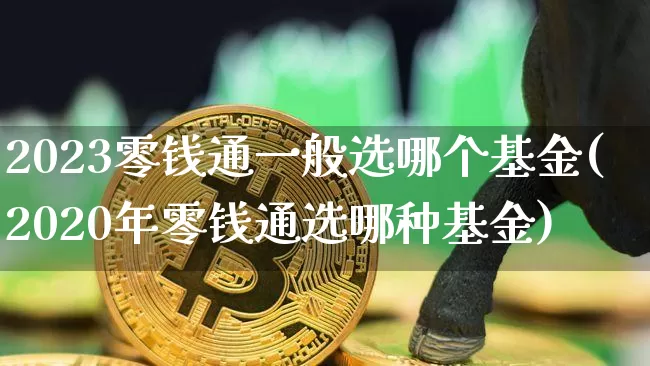 2023零钱通一般选哪个基金(2020年零钱通选哪种基金)_https://www.cangshenghg.com_A股_第1张