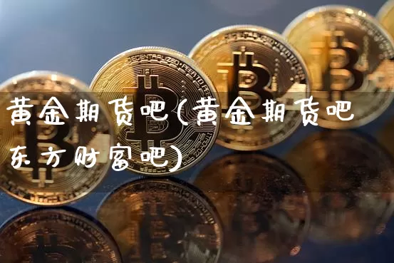 黄金期货吧(黄金期货吧东方财富吧)_https://www.cangshenghg.com_创业板_第1张