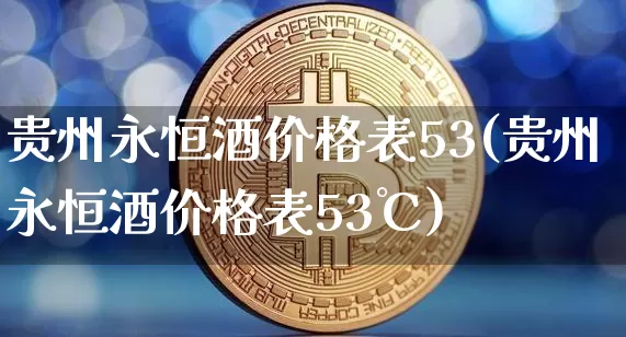 贵州永恒酒价格表53(贵州永恒酒价格表53℃)_https://www.cangshenghg.com_财经新闻_第1张