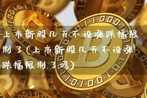 上市新股几天不设涨跌幅限制了(上市新股几天不设涨跌幅限制了吗)_https://www.cangshenghg.com_北交所_第1张