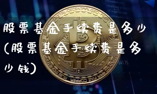 股票基金手续费是多少(股票基金手续费是多少钱)_https://www.cangshenghg.com_科创板_第1张