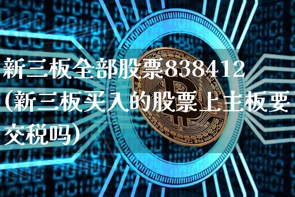 新三板全部股票838412(新三板买入的股票上主板要交税吗)_https://www.cangshenghg.com_创业板_第1张