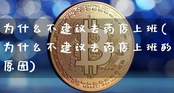 为什么不建议去药店上班(为什么不建议去药店上班的原因)_https://www.cangshenghg.com_财经新闻_第1张