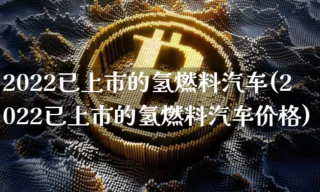2022已上市的氢燃料汽车(2022已上市的氢燃料汽车价格)_https://www.cangshenghg.com_财经新闻_第1张