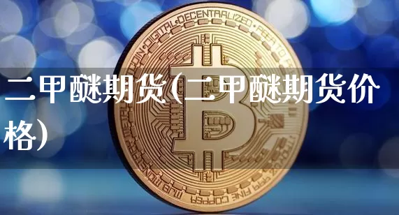 二甲醚期货(二甲醚期货价格)_https://www.cangshenghg.com_A股_第1张