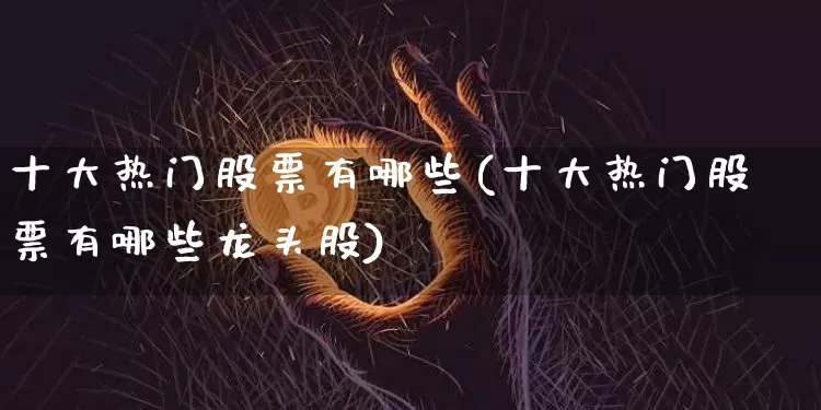 十大热门股票有哪些(十大热门股票有哪些龙头股)_https://www.cangshenghg.com_北交所_第1张