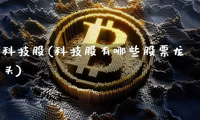 科技股(科技股有哪些股票龙头)_https://www.cangshenghg.com_北交所_第1张