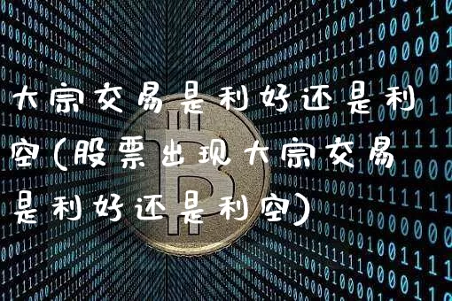 大宗交易是利好还是利空(股票出现大宗交易是利好还是利空)_https://www.cangshenghg.com_北交所_第1张