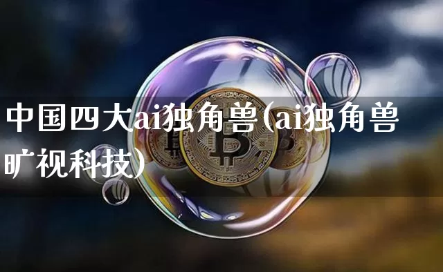 中国四大ai独角兽(ai独角兽旷视科技)_https://www.cangshenghg.com_A股_第1张