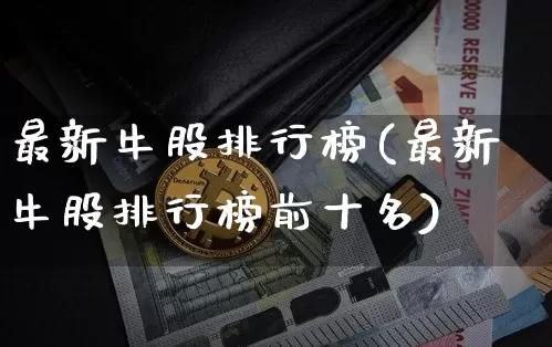 最新牛股排行榜(最新牛股排行榜前十名)_https://www.cangshenghg.com_财经新闻_第1张
