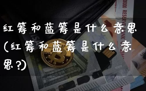 红筹和蓝筹是什么意思(红筹和蓝筹是什么意思?)_https://www.cangshenghg.com_创业板_第1张