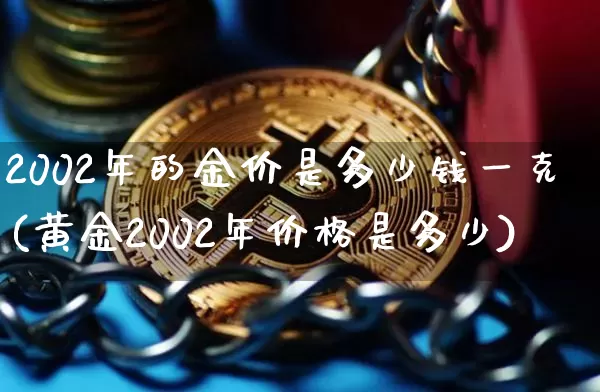 2002年的金价是多少钱一克(黄金2002年价格是多少)_https://www.cangshenghg.com_A股_第1张