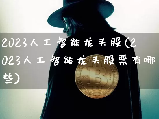 2023人工智能龙头股(2023人工智能龙头股票有哪些)_https://www.cangshenghg.com_科创板_第1张