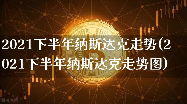 2021下半年纳斯达克走势(2021下半年纳斯达克走势图)_https://www.cangshenghg.com_创业板_第1张