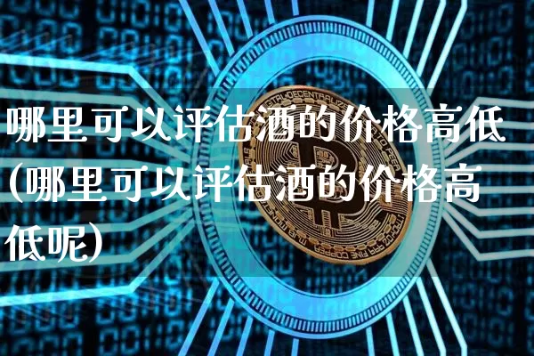 哪里可以评估酒的价格高低(哪里可以评估酒的价格高低呢)_创业板_第1张_华信财经网 哪里可以评估酒的价格高低(哪里可以评估酒的价格高低呢)_https://www.cangshenghg.com_创业板_第1张