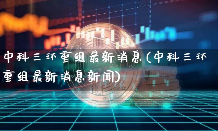 中科三环重组最新消息(中科三环重组最新消息新闻)_https://www.cangshenghg.com_创业板_第1张
