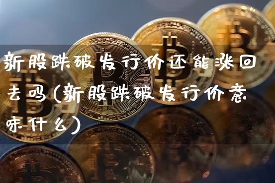 新股跌破发行价还能涨回去吗(新股跌破发行价意味什么)_https://www.cangshenghg.com_创业板_第1张