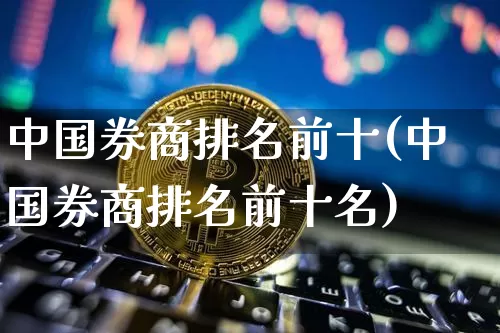 中国券商排名前十(中国券商排名前十名)_https://www.cangshenghg.com_财经新闻_第1张