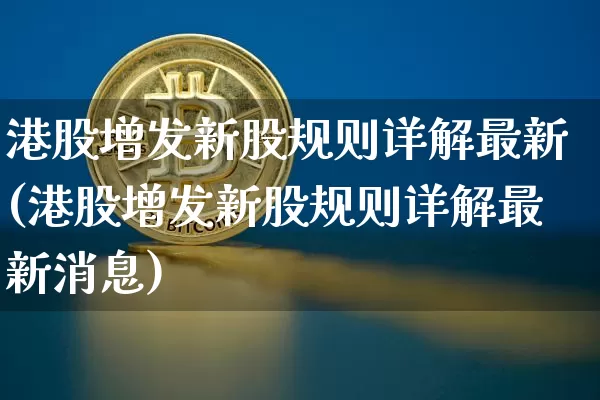 港股增发新股规则详解最新(港股增发新股规则详解最新消息)_https://www.cangshenghg.com_创业板_第1张