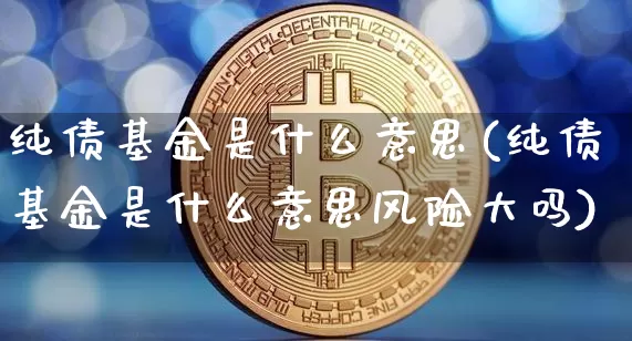 纯债基金是什么意思(纯债基金是什么意思风险大吗)_https://www.cangshenghg.com_创业板_第1张