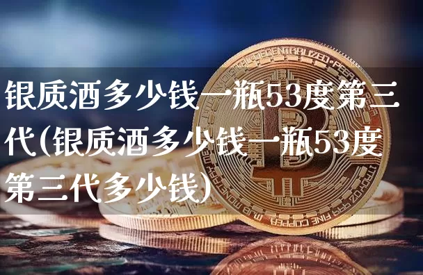 银质酒多少钱一瓶53度第三代(银质酒多少钱一瓶53度第三代多少钱)_https://www.cangshenghg.com_科创板_第1张